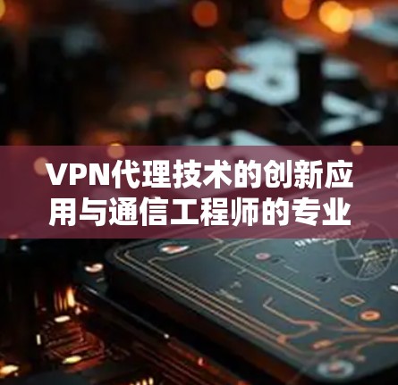 VPN代理技术的创新应用与通信工程师的专业贡献 VPN代理技术的创新应用与通信工程师的专业贡献