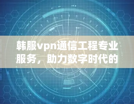 韩服vpn通信工程专业服务，助力数字时代的通信需求