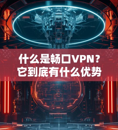 什么是畅口VPN？它到底有什么优势？