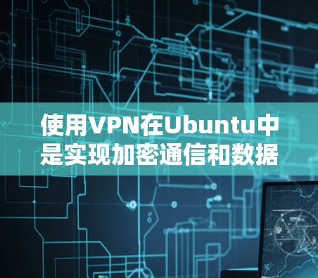 使用VPN在Ubuntu中是实现加密通信和数据保护的重要工具。以下是详细的步骤说明