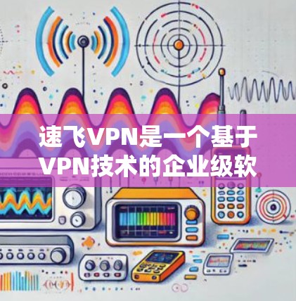 速飞VPN是一个基于VPN技术的企业级软件，提供安全的网络连接。以下是使用速飞VPN的步骤和注意事项