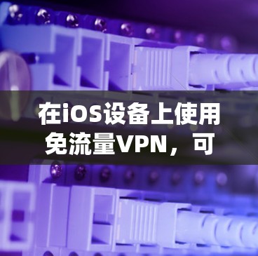 在iOS设备上使用免流量VPN，可以在不连接设备的情况下直接使用VPN服务。以下是使用 iOS 系统的免流量VPN的方法