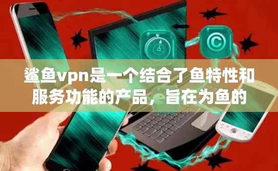 鲨鱼vpn是一个结合了鱼特性和服务功能的产品,旨在为鱼的活动提供更安全、更高效、更便捷的网络连接服务。以下是对鲨鱼vpn的详细分析 鲨鱼vpn是一个结合了鱼特性和服务功能的产品,旨在为鱼的活动提供更安全、更高效、更便捷的网络连接服务。以下是对鲨鱼vpn的详细分析