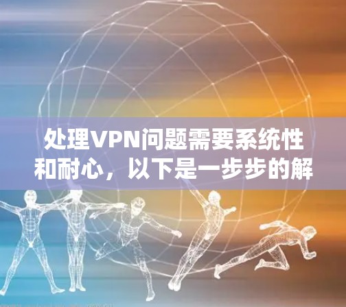 处理VPN问题需要系统性和耐心,以下是一步步的解决方案 处理VPN问题需要系统性和耐心,以下是一步步的解决方案