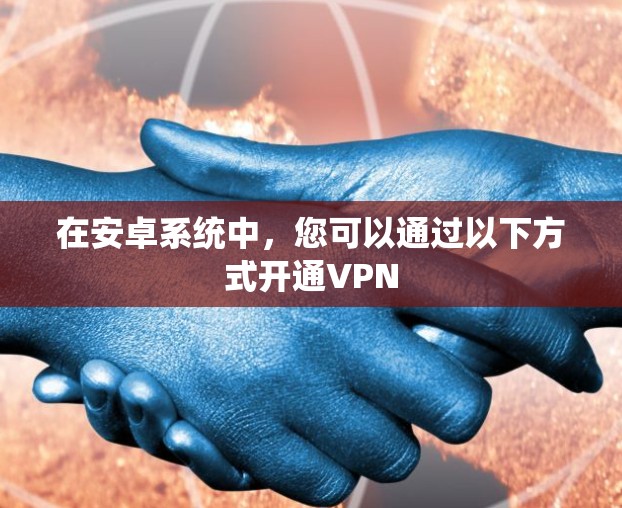 在安卓系统中，您可以通过以下方式开通VPN