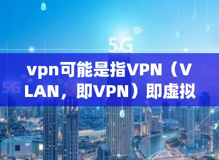 vpn可能是指VPN（VLAN，即VPN）即虚拟网络技术，用于在互联网中访问不同国家的网络。以下是关于VPN的一些信息
