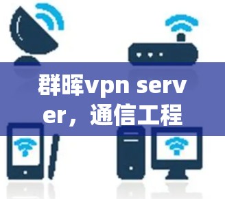 群晖vpn server,通信工程师的专属选择,助力你的数据安全与效率提升 群晖vpn server,通信工程师的专属选择,助力你的数据安全与效率提升
