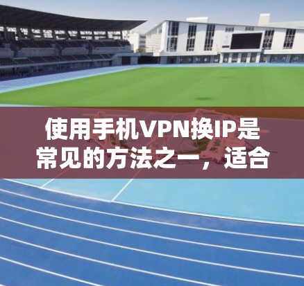 使用手机VPN换IP是常见的方法之一，适合有一定技术基础或对VPN有一定了解的用户。以下是一些关键步骤和注意事项