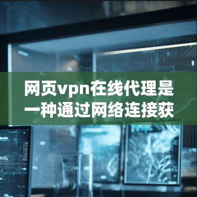 网页vpn在线代理是一种通过网络连接获取网页VPN服务的技术，用于监控和管理网站的访问。以下是关于网页vpn在线代理的详细信息