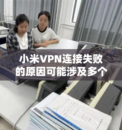 小米VPN连接失败的原因可能涉及多个方面，以下是一步步的解决方案