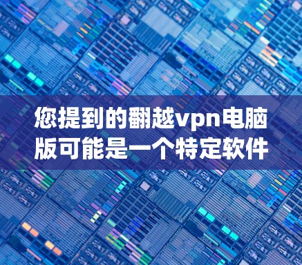 您提到的翻越vpn电脑版可能是一个特定软件的缩写或误写。如果您指的是某个特定类型的软件,如加密软件、安全工具或特定功能的电脑版,建议您 您提到的翻越vpn电脑版可能是一个特定软件的缩写或误写。如果您指的是某个特定类型的软件,如加密软件、安全工具或特定功能的电脑版,建议您