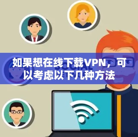 如果想在线下载VPN，可以考虑以下几种方法