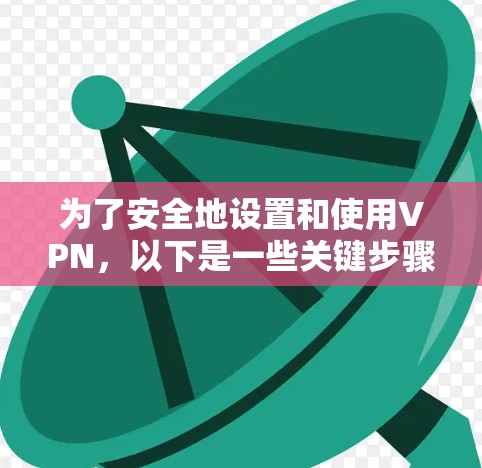 为了安全地设置和使用VPN,以下是一些关键步骤和建议 为了安全地设置和使用VPN,以下是一些关键步骤和建议