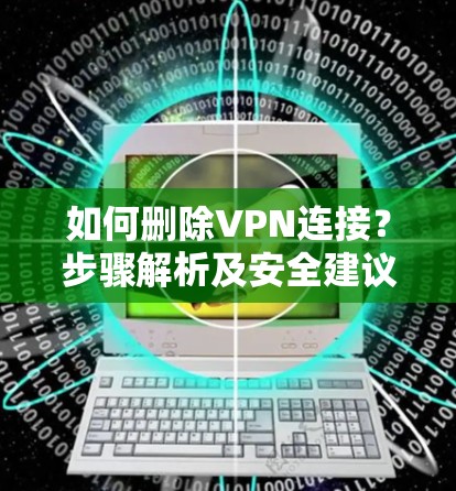 如何删除VPN连接？步骤解析及安全建议