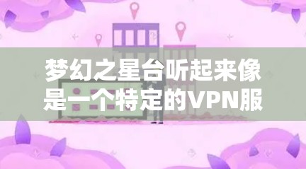 梦幻之星台听起来像是一个特定的VPN服务或品牌，可能与网络或象征有关，但缺乏明确的背景信息。为了更好地理解这个名字，建议