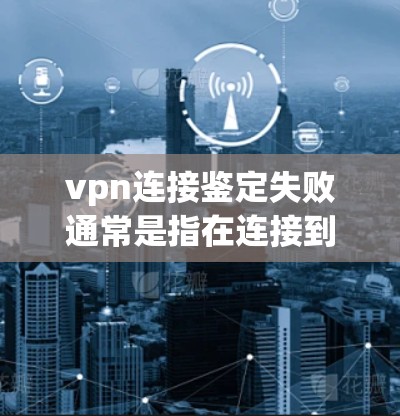 vpn连接鉴定失败通常是指在连接到某个VPN服务器时出现连接失败的情况。以下是可能的原因和解决方法