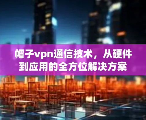 帽子vpn通信技术,从硬件到应用的全方位解决方案 帽子vpn通信技术,从硬件到应用的全方位解决方案