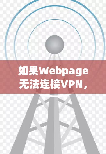 如果Webpage无法连接VPN，通常需要从以下几个方面进行检查和处理