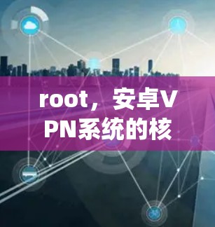 root，安卓VPN系统的核心技术与挑战