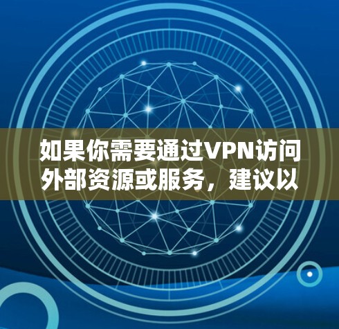 如果你需要通过VPN访问外部资源或服务，建议以下几点