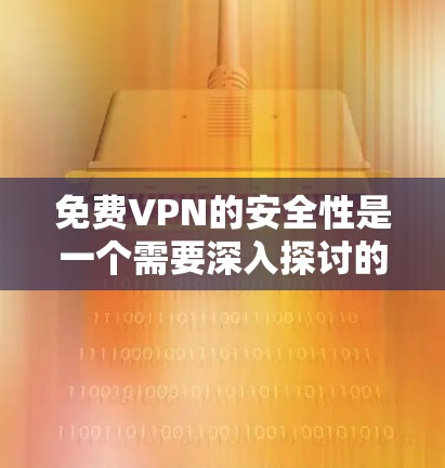 免费VPN的安全性是一个需要深入探讨的问题。以下是详细的分析和建议
