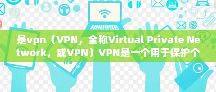是vpn（VPN，全称Virtual Private Network，或VPN）VPN是一个用于保护个人或家庭网络隐私的软件工具，通常用于加密数据传输，防止网络攻击和数据泄露
