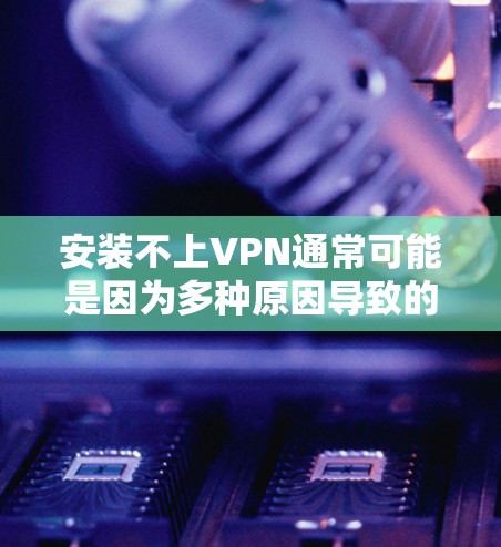 安装不上VPN通常可能是因为多种原因导致的，以下是逐步排查和解决问题的步骤