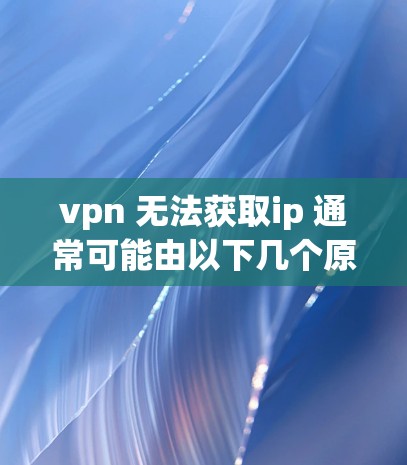 vpn 无法获取ip 通常可能由以下几个原因引起