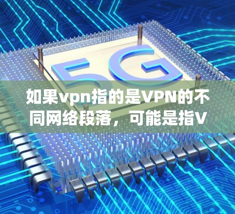 如果vpn指的是VPN的不同网络段落，可能是指VPN的不同版本、不同网络地址、或者不同的加密方式。每个VPN可能有不同的网络段落，以适应不同的网络环境和需求