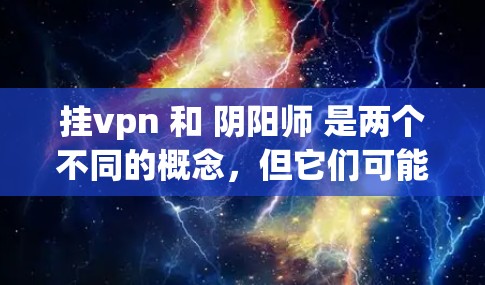 挂vpn 和 阴阳师 是两个不同的概念，但它们可能在某些领域有联系。以下是对这两个概念的简单介绍