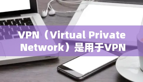 VPN（Virtual Private Network）是用于VPN服务的一种品牌，用于提供安全、加密的网络连接。以下是几家知名的VPN品牌
