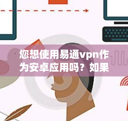 您想使用易通vpn作为安卓应用吗?如果需要,您可以通过以下步骤进行操作 您想使用易通vpn作为安卓应用吗?如果需要,您可以通过以下步骤进行操作