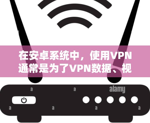 在安卓系统中，使用VPN通常是为了VPN数据、视频或者流媒体，但有时候也有人会尝试使用免费的VPN软件进行测试或学习。以下是一些关于在安卓系统中使用免费VPN的建议和信息