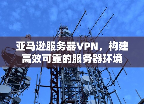 亚马逊服务器VPN，构建高效可靠的服务器环境