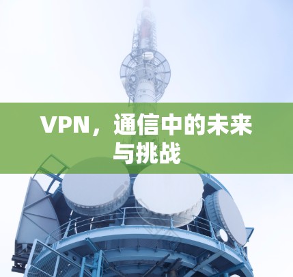 VPN,通信中的未来与挑战 VPN,通信中的未来与挑战