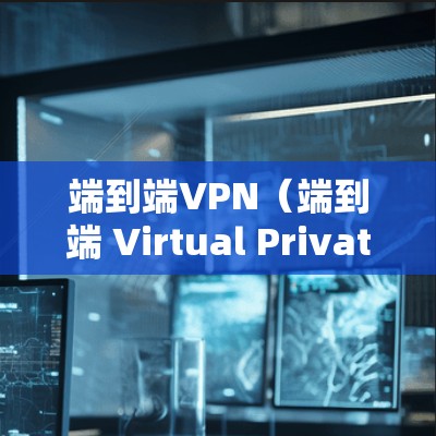 端到端VPN（端到端 Virtual Private Network，VSN）是一种通过网络设备加密和解密数据的技术，完全断开物理网络，防止数据被截获或篡改。以下是端到端VPN的工作原理