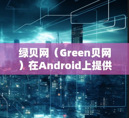 绿贝网（Green贝网）在Android上提供了多种绿色软件和服务，以下是其在Android上的主要服务和特点