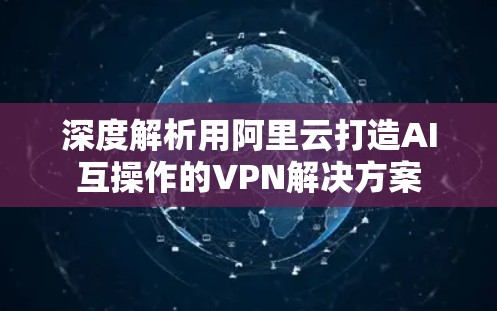 深度解析用阿里云打造AI互操作的VPN解决方案