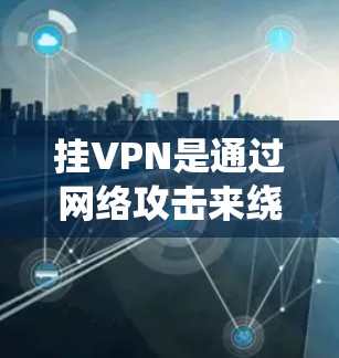 挂VPN是通过网络攻击来绕过防火墙或VPN协议的常见方法。以下是一步步的指南