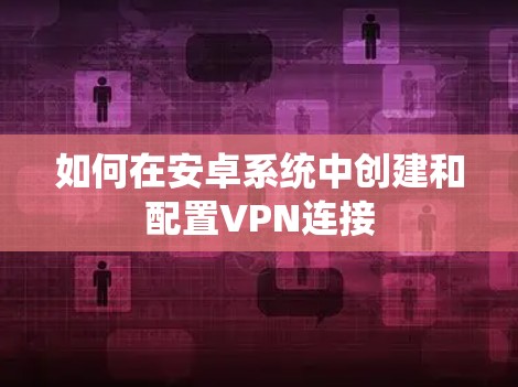 如何在安卓系统中创建和配置VPN连接