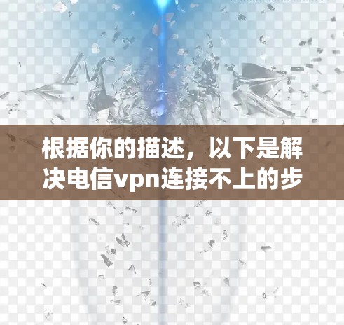 根据你的描述，以下是解决电信vpn连接不上的步骤