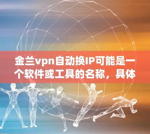 金兰vpn自动换IP可能是一个软件或工具的名称，具体含义需要更多的上下文来明确。以下是一些可能的解释和建议