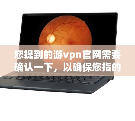 您提到的游vpn官网需要确认一下，以确保您指的是正确的品牌或产品。如果您指的是Vipassana（游vpn）的官方网站，我可以提供一些相关信息