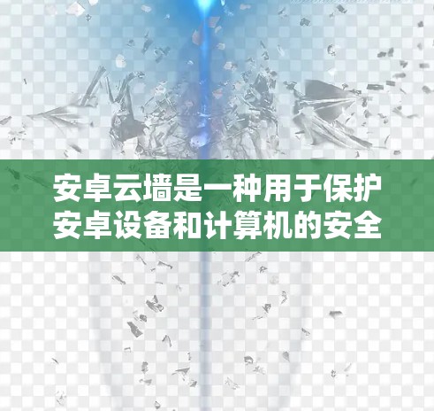 安卓云墙是一种用于保护安卓设备和计算机的安全软件,通过过滤特定的威胁,如恶意软件和钓鱼攻击,确保设备和网络的安全。以下是使用安卓云墙的步骤和注意事项 安卓云墙是一种用于保护安卓设备和计算机的安全软件,通过过滤特定的威胁,如恶意软件和钓鱼攻击,确保设备和网络的安全。以下是使用安卓云墙的步骤和注意事项