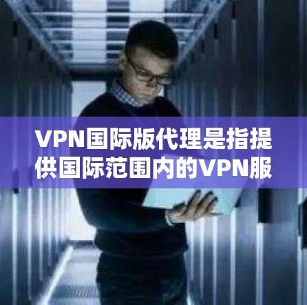 VPN国际版代理是指提供国际范围内的VPN服务的代理机构。这些代理通常会根据地区、设备类型和用户需求提供定制化的VPN解决方案。以下是一些国际VPN代理的推荐 VPN国际版代理是指提供国际范围内的VPN服务的代理机构。这些代理通常会根据地区、设备类型和用户需求提供定制化的VPN解决方案。以下是一些国际VPN代理的推荐