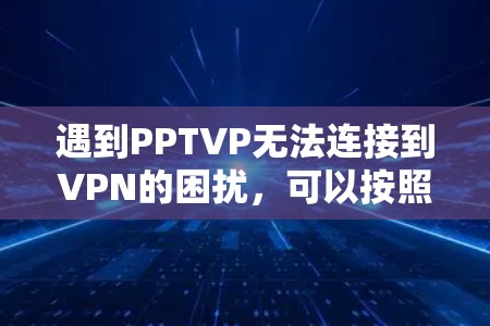遇到PPTVP无法连接到VPN的困扰，可以按照以下步骤逐一排查和解决