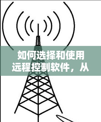 如何选择和使用远程控制软件，从安全性到效率的全面解决方案