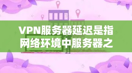 VPN服务器延迟是指网络环境中服务器之间或服务器与客户端之间的延迟，影响连接的稳定性、速度和质量。以下是解决VPN服务器延迟的步骤和建议