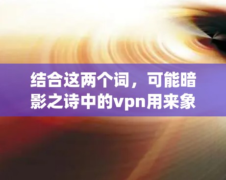 结合这两个词，可能暗影之诗中的vpn用来象征某种保护或加密的效果，用于隐藏或隐藏某些信息或内容。因此，可能指的是在文学作品中，通过暗影或加密的方式隐藏或保护某种信息或情节
