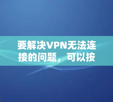 要解决VPN无法连接的问题，可以按照以下步骤排查可能的原因并尝试解决